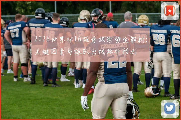 2026世界杯16强晋级形势全解析：关键因素与球队出线路径预测