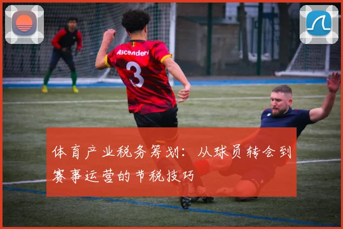 体育产业税务筹划：从球员转会到赛事运营的节税技巧