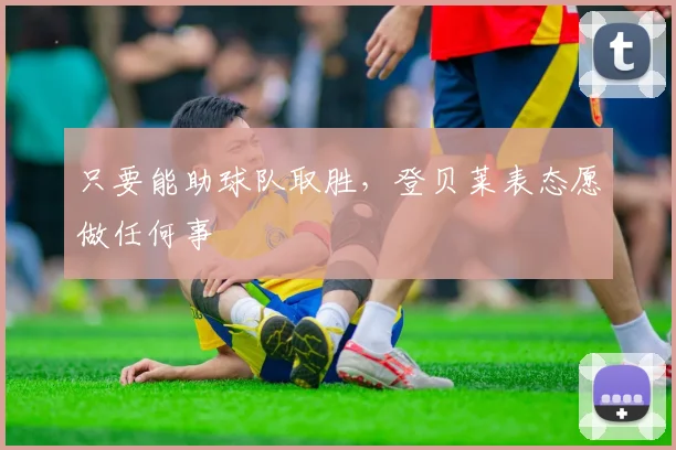 只要能助球队取胜,登贝莱表态愿做任何事