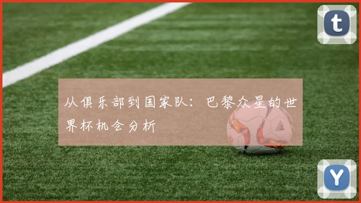 从俱乐部到国家队：巴黎众星的世界杯机会分析