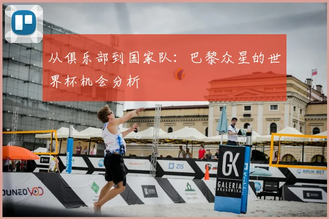 从俱乐部到国家队：巴黎众星的世界杯机会分析