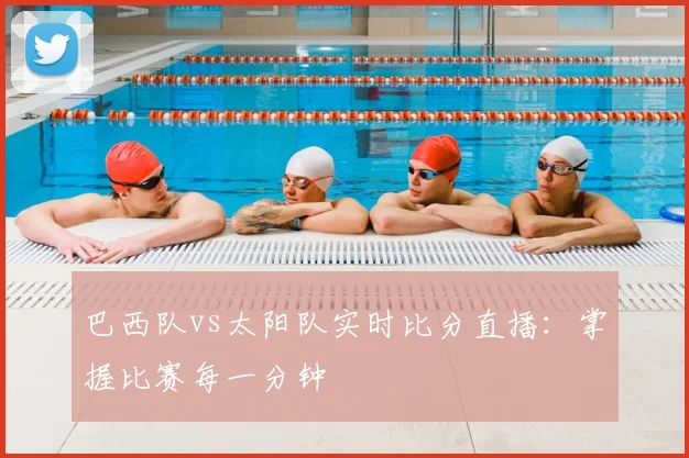 巴西队vs太阳队实时比分直播:掌握比赛每一分钟