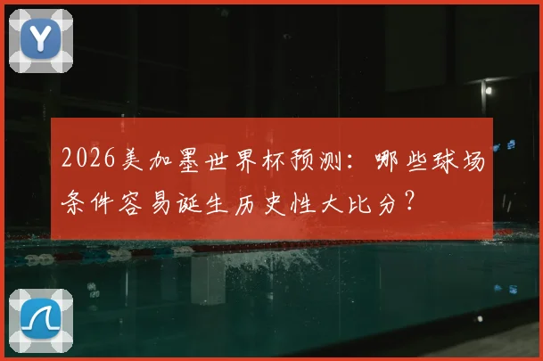 2026美加墨世界杯预测：哪些球场条件容易诞生历史性大比分？
