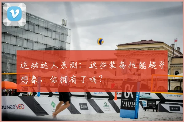 运动达人亲测:这些装备性能超乎想象,你拥有了吗?