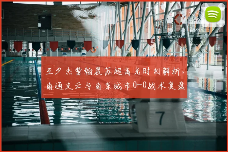 王夕杰曹翰晨苏超高光时刻解析,南通支云与南京城市0-0战术复盘