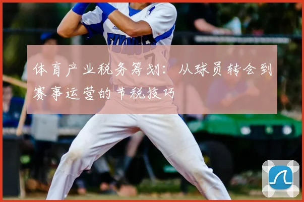 体育产业税务筹划：从球员转会到赛事运营的节税技巧