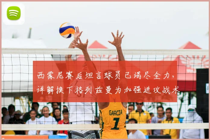 西蒙尼赛后坦言球员已竭尽全力，详解换下格列兹曼为加强进攻战术意图