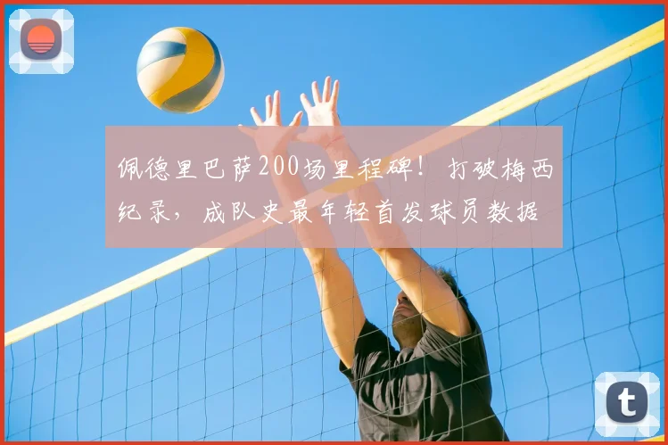 佩德里巴萨200场里程碑！打破梅西纪录，成队史最年轻首发球员数据解析