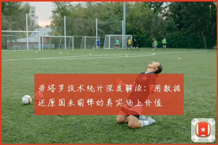 劳塔罗技术统计深度解读:用数据还原国米前锋的真实场上价值