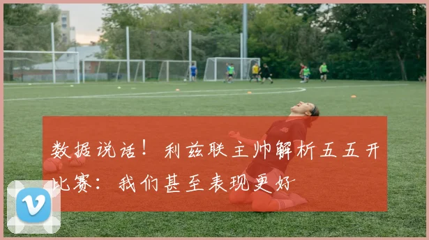 数据说话！利兹联主帅解析五五开比赛：我们甚至表现更好