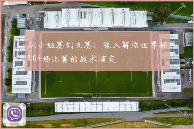从小组赛到决赛:深入解读世界杯104场比赛的战术演变