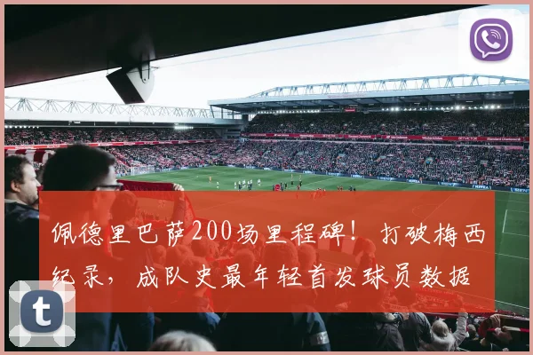 佩德里巴萨200场里程碑！打破梅西纪录，成队史最年轻首发球员数据解析