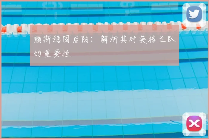 赖斯稳固后防:解析其对英格兰队的重要性