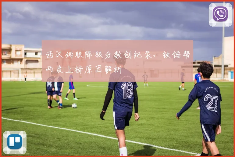 西汉姆联降级分数创纪录,铁锤帮两度上榜原因解析