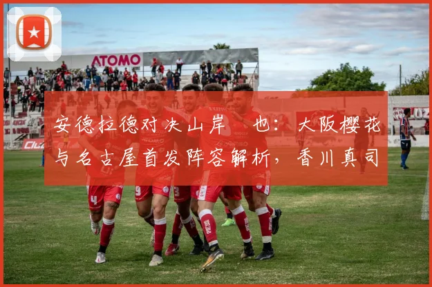 安德拉德对决山岸祐也：大阪樱花与名古屋首发阵容解析，香川真司为何替补？