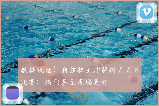 数据说话！利兹联主帅解析五五开比赛：我们甚至表现更好