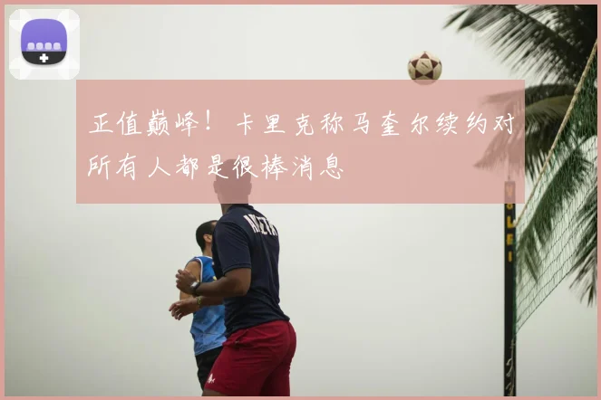 正值巅峰！卡里克称马奎尔续约对所有人都是很棒消息