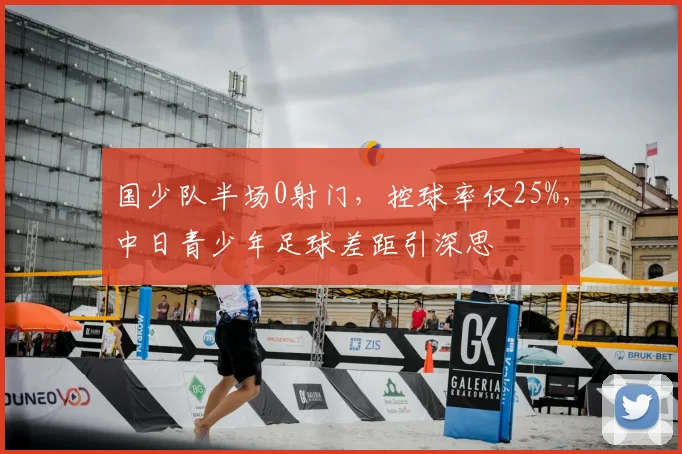国少队半场0射门，控球率仅25%，中日青少年足球差距引深思