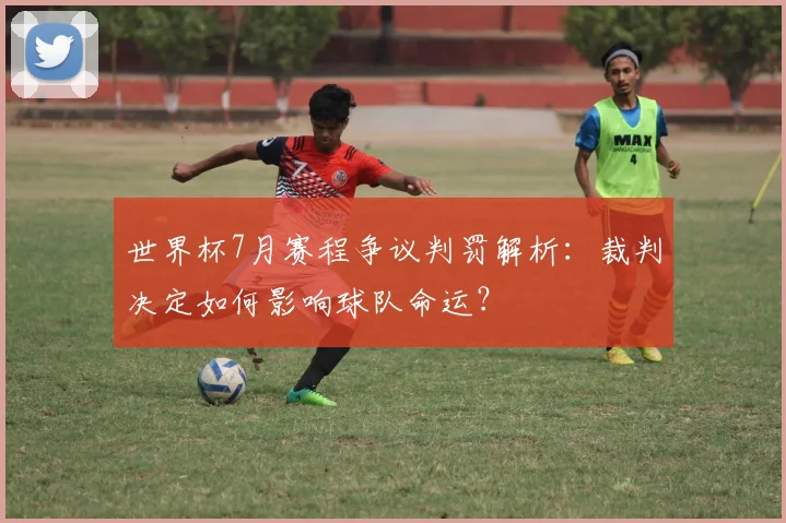 世界杯7月赛程争议判罚解析:裁判决定如何影响球队命运?